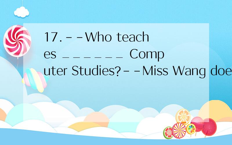 17.--Who teaches ______ Computer Studies?--Miss Wang does.A.