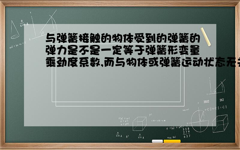 与弹簧接触的物体受到的弹簧的弹力是不是一定等于弹簧形变量乘劲度系数,而与物体或弹簧运动状态无关