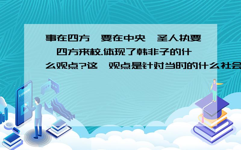 事在四方,要在中央,圣人执要,四方来校.体现了韩非子的什么观点?这一观点是针对当时的什么社会现状提出来