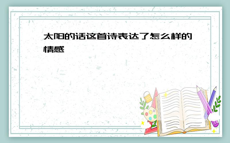 太阳的话这首诗表达了怎么样的情感