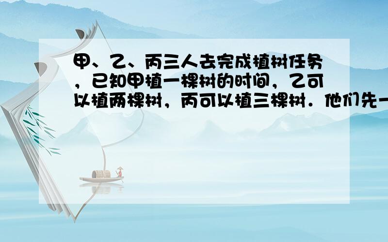 甲、乙、丙三人去完成植树任务，已知甲植一棵树的时间，乙可以植两棵树，丙可以植三棵树．他们先一起工作了5天，完成全部任务的