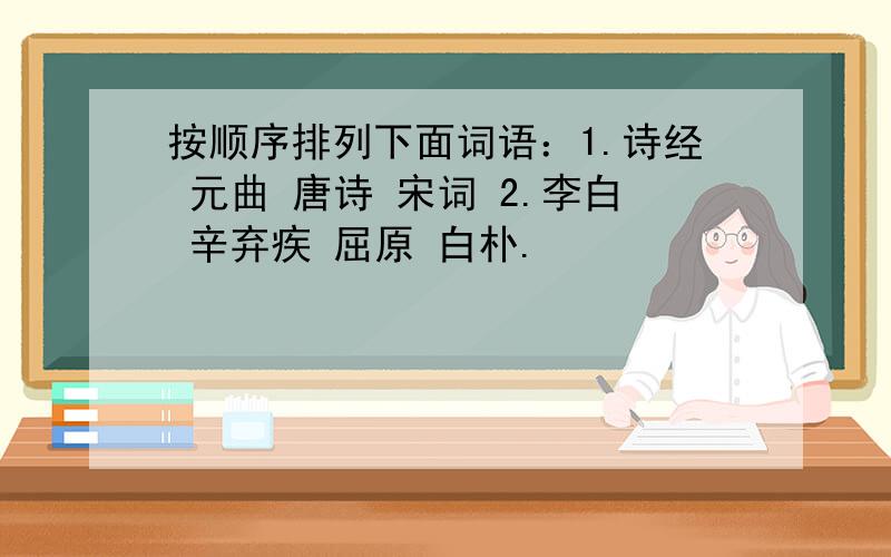 按顺序排列下面词语：1.诗经 元曲 唐诗 宋词 2.李白 辛弃疾 屈原 白朴.