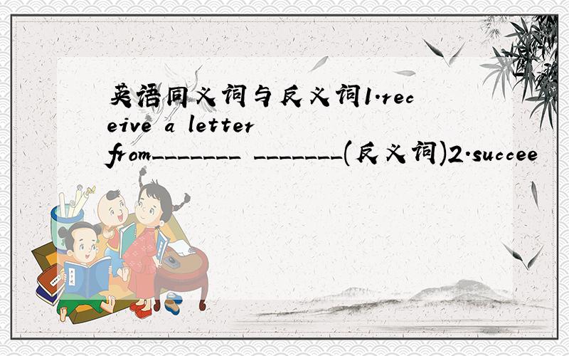 英语同义词与反义词1.receive a letter from_______ _______(反义词)2.succee