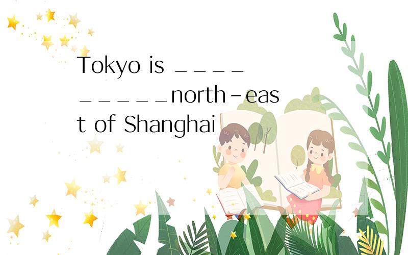 Tokyo is ____ _____north-east of Shanghai