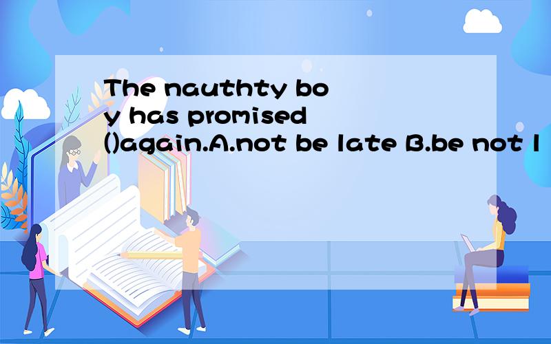 The nauthty boy has promised()again.A.not be late B.be not l