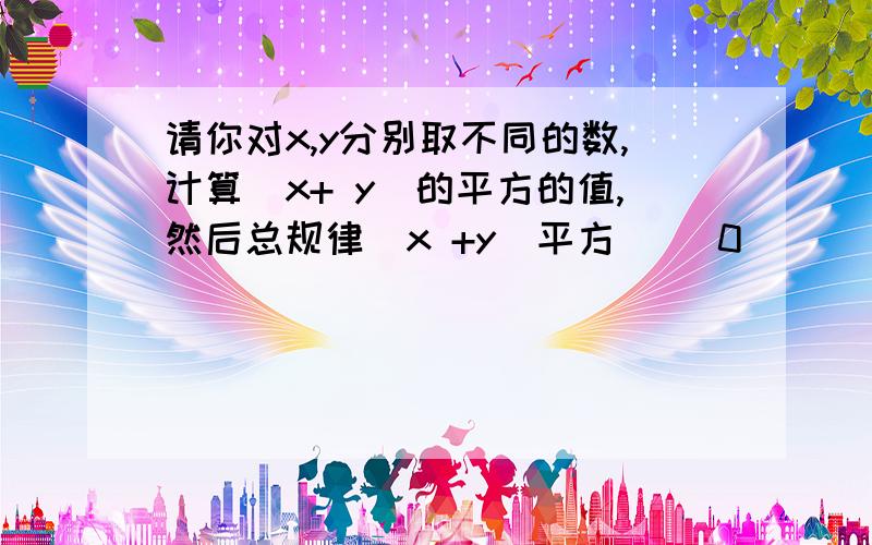 请你对x,y分别取不同的数,计算(x+ y)的平方的值,然后总规律(x +y)平方( )0