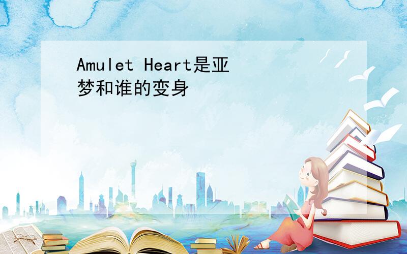 Amulet Heart是亚梦和谁的变身