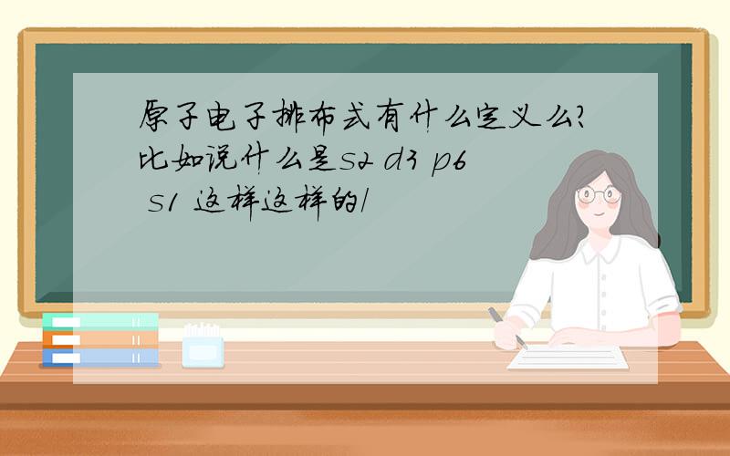 原子电子排布式有什么定义么?比如说什么是s2 d3 p6 s1 这样这样的/