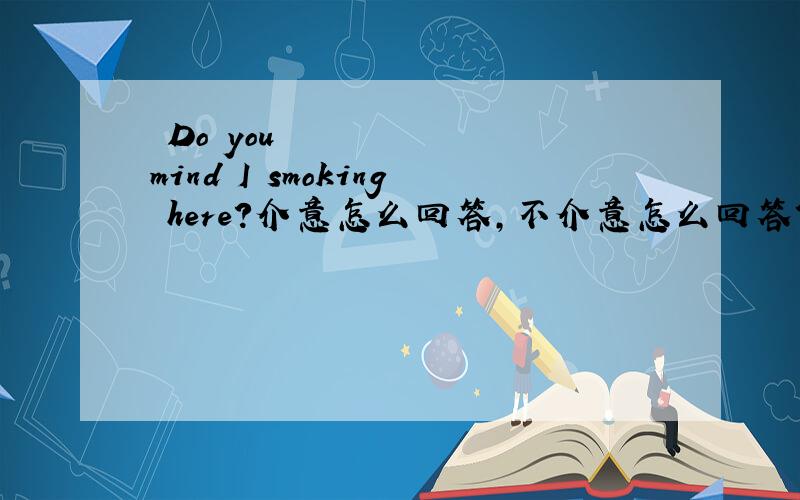 •Do you mind I smoking here?介意怎么回答,不介意怎么回答?•Than