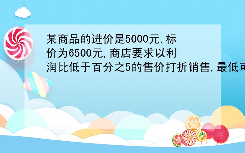 某商品的进价是5000元,标价为6500元,商店要求以利润比低于百分之5的售价打折销售,最低可以打几折?