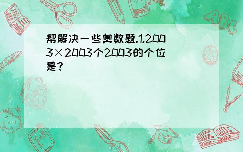 帮解决一些奥数题.1.2003×2003个2003的个位是?