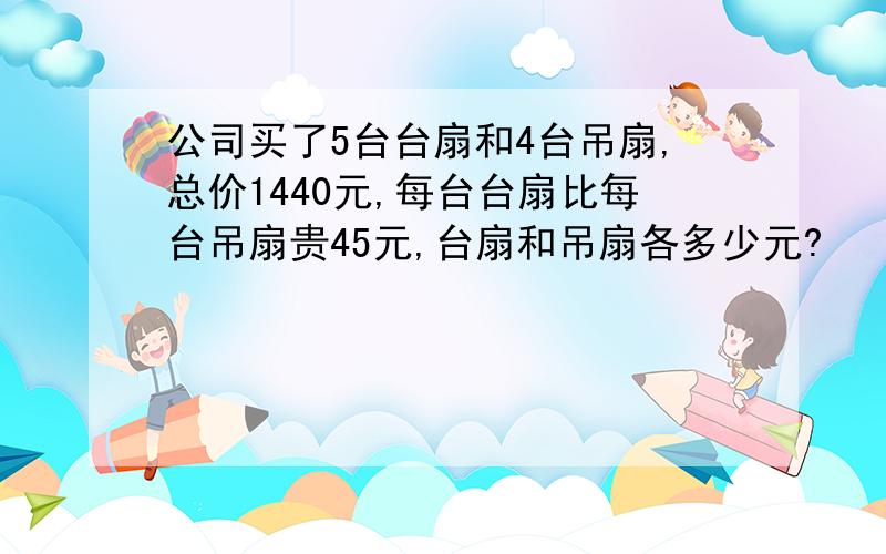 公司买了5台台扇和4台吊扇,总价1440元,每台台扇比每台吊扇贵45元,台扇和吊扇各多少元?