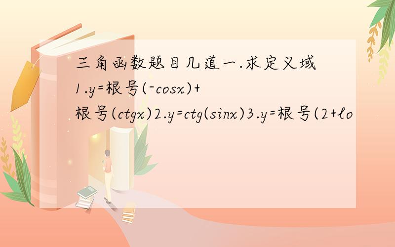 三角函数题目几道一.求定义域1.y=根号(-cosx)+根号(ctgx)2.y=ctg(sinx)3.y=根号(2+lo