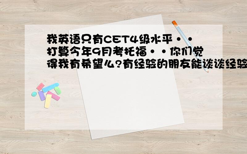 我英语只有CET4级水平··打算今年9月考托福··你们觉得我有希望么?有经验的朋友能谈谈经验么?