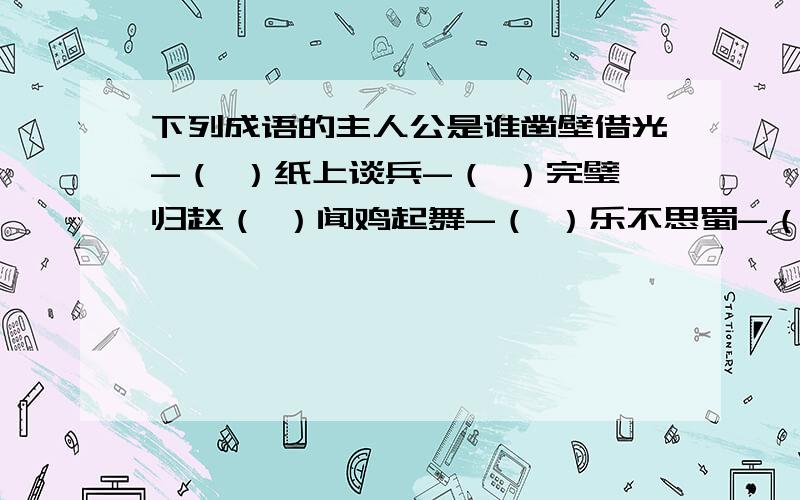 下列成语的主人公是谁凿壁借光-（ ）纸上谈兵-（ ）完璧归赵（ ）闻鸡起舞-（ ）乐不思蜀-（ ）