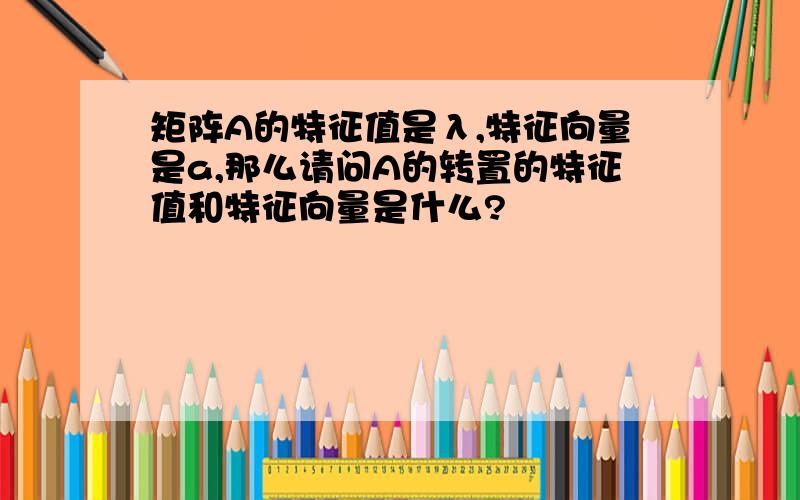 矩阵A的特征值是λ,特征向量是a,那么请问A的转置的特征值和特征向量是什么?