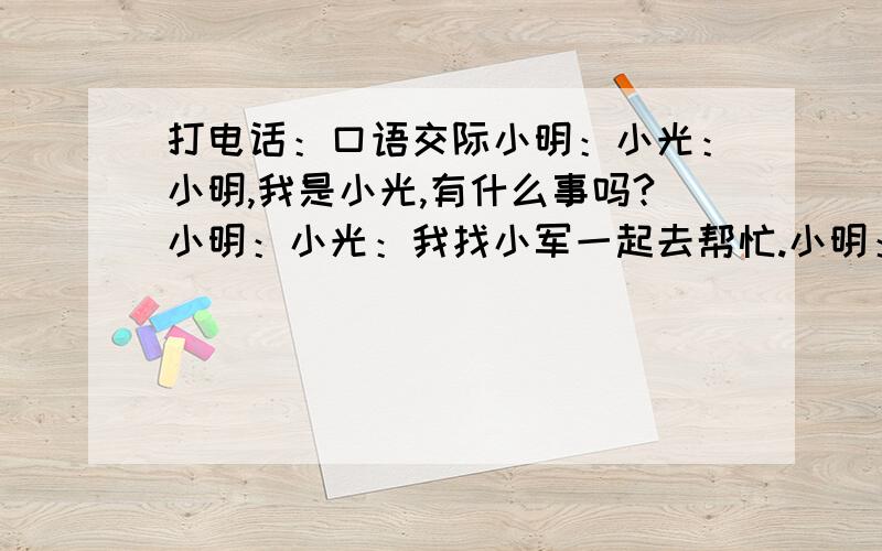 打电话：口语交际小明：小光：小明,我是小光,有什么事吗?小明：小光：我找小军一起去帮忙.小明：小光：不客气,这是我应该做