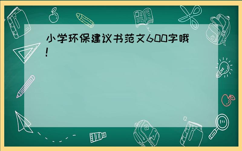 小学环保建议书范文600字哦!