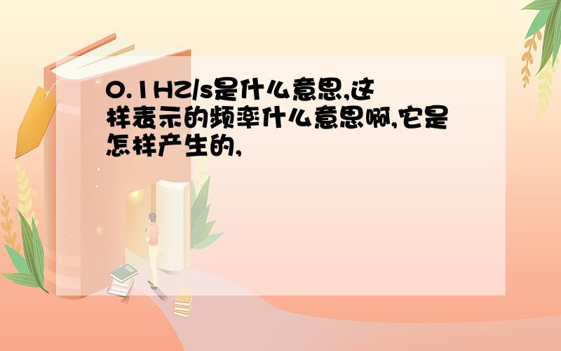 0.1HZ/s是什么意思,这样表示的频率什么意思啊,它是怎样产生的,