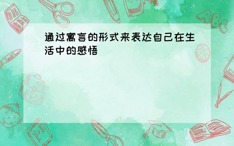 通过寓言的形式来表达自己在生活中的感悟