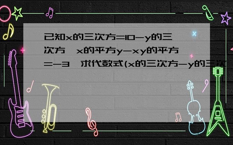 已知x的三次方=10-y的三次方,x的平方y-xy的平方=-3,求代数式(x的三次方-y的三次