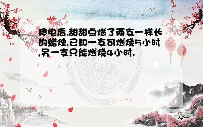 停电后,甜甜点燃了两支一样长的蜡烛,已知一支可燃烧5小时,另一支只能燃烧4小时.