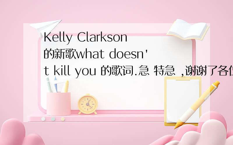 Kelly Clarkson的新歌what doesn't kill you 的歌词.急 特急 ,谢谢了各位..