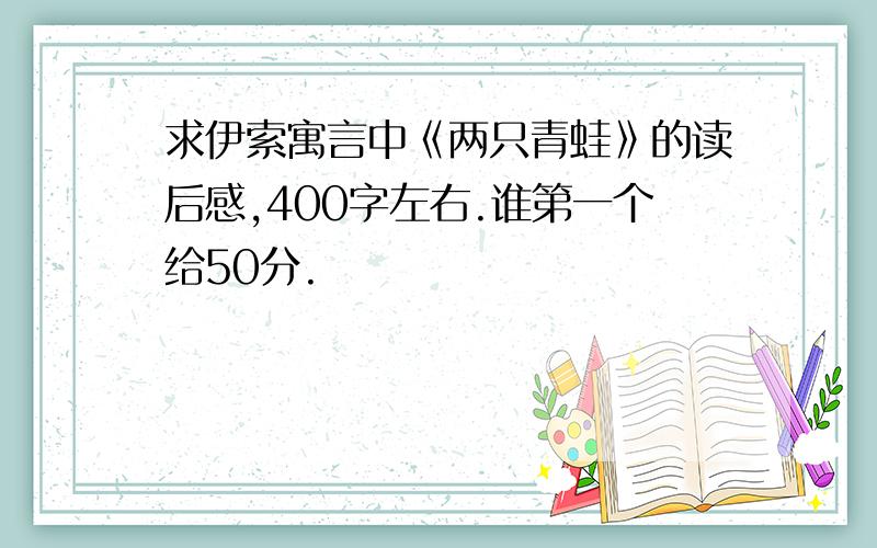 求伊索寓言中《两只青蛙》的读后感,400字左右.谁第一个给50分.