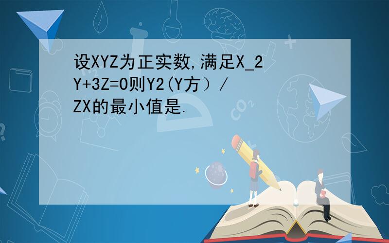 设XYZ为正实数,满足X_2Y+3Z=0则Y2(Y方）/ZX的最小值是.