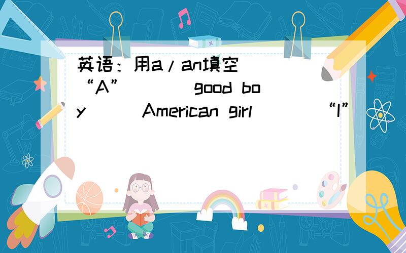 英语：用a/an填空 ___“A” ___good boy___American girl ___“I”