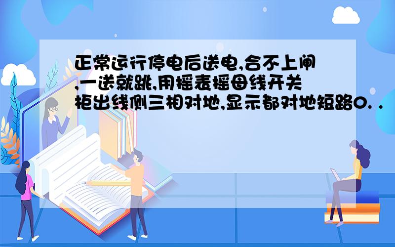 正常运行停电后送电,合不上闸,一送就跳,用摇表摇母线开关柜出线侧三相对地,显示都对地短路0. .