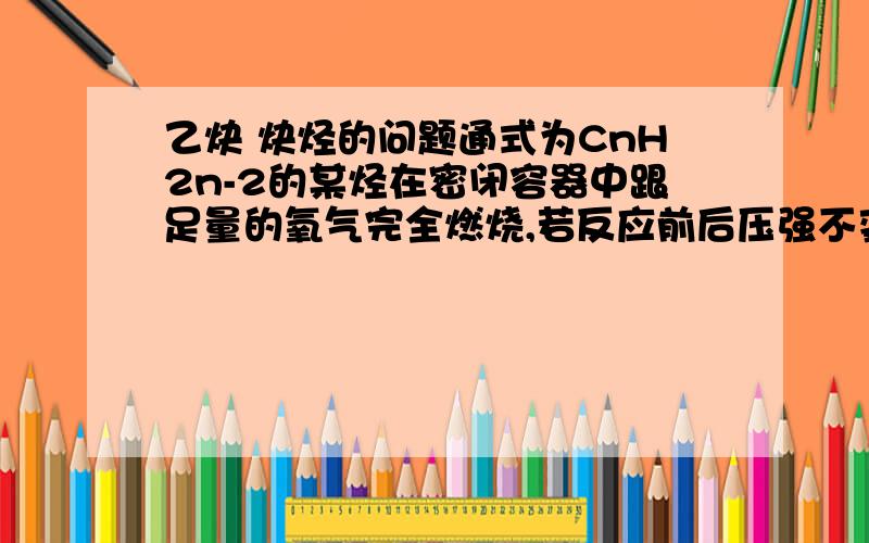 乙炔 炔烃的问题通式为CnH2n-2的某烃在密闭容器中跟足量的氧气完全燃烧,若反应前后压强不变[150摄氏度],此烃分子