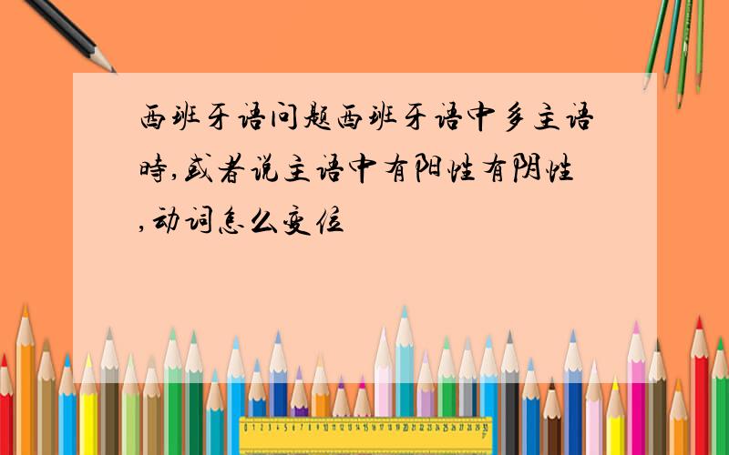 西班牙语问题西班牙语中多主语时,或者说主语中有阳性有阴性,动词怎么变位