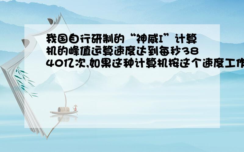 我国自行研制的“神威I”计算机的峰值运算速度达到每秒3840亿次,如果这种计算机按这个速度工作一整天