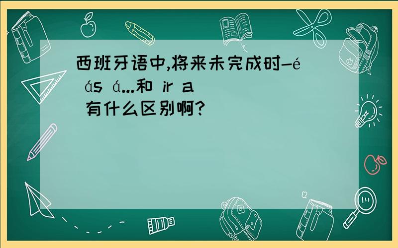 西班牙语中,将来未完成时-é ás á...和 ir a 有什么区别啊?