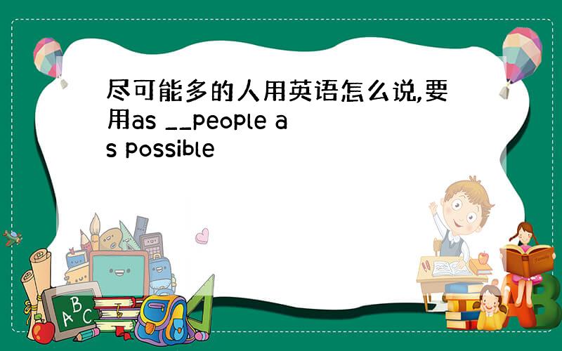 尽可能多的人用英语怎么说,要用as __people as possible