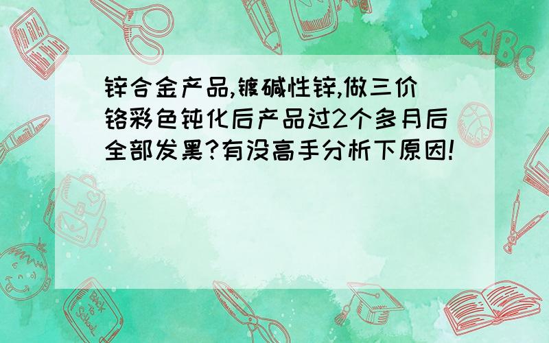 锌合金产品,镀碱性锌,做三价铬彩色钝化后产品过2个多月后全部发黑?有没高手分析下原因!