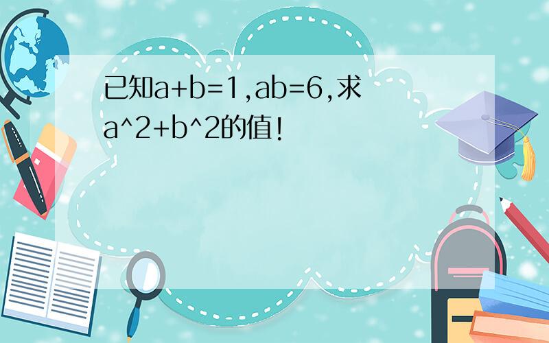 已知a+b=1,ab=6,求a^2+b^2的值!