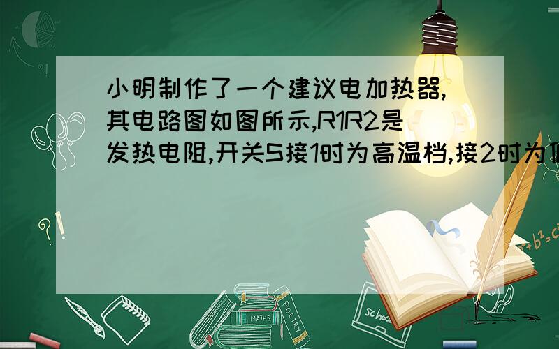 小明制作了一个建议电加热器,其电路图如图所示,R1R2是发热电阻,开关S接1时为高温档,接2时为低温档,在每个档内温度是