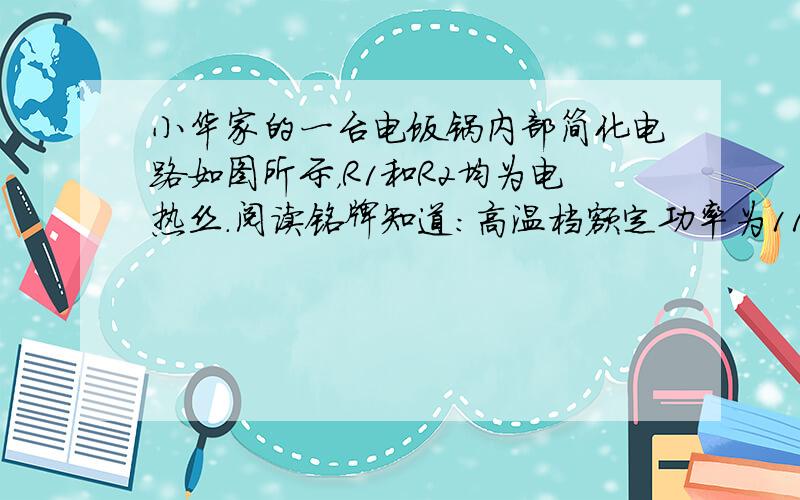 小华家的一台电饭锅内部简化电路如图所示，R1和R2均为电热丝．阅读铭牌知道：高温档额定功率为1100W，低温档额定功率为