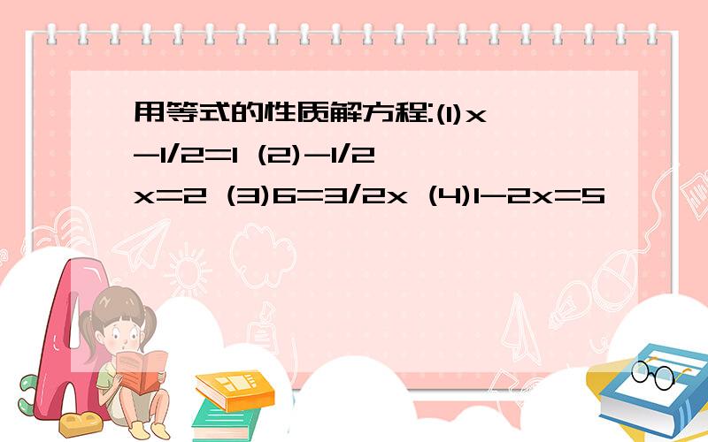 用等式的性质解方程:(1)x-1/2=1 (2)-1/2x=2 (3)6=3/2x (4)1-2x=5