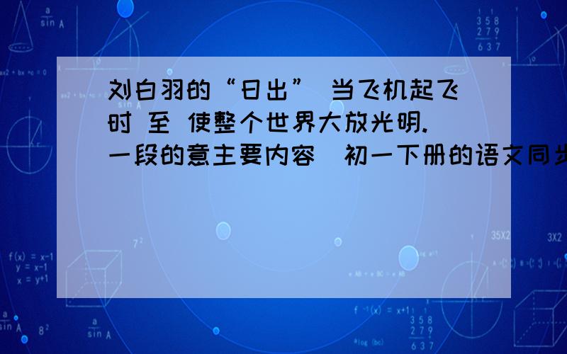 刘白羽的“日出” 当飞机起飞时 至 使整个世界大放光明.一段的意主要内容（初一下册的语文同步练第一课）