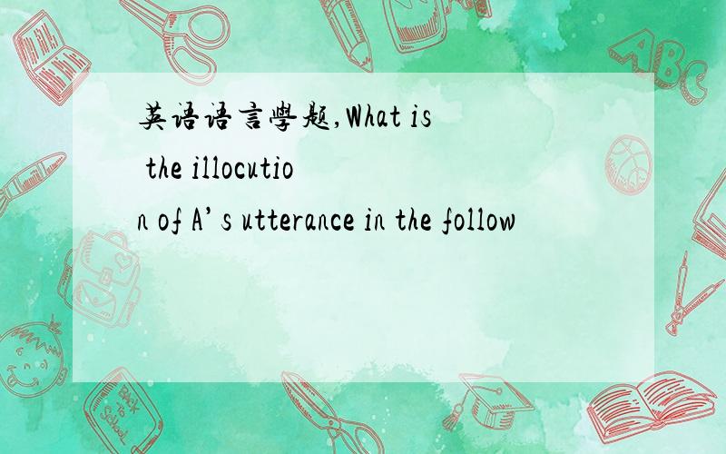 英语语言学题,What is the illocution of A’s utterance in the follow