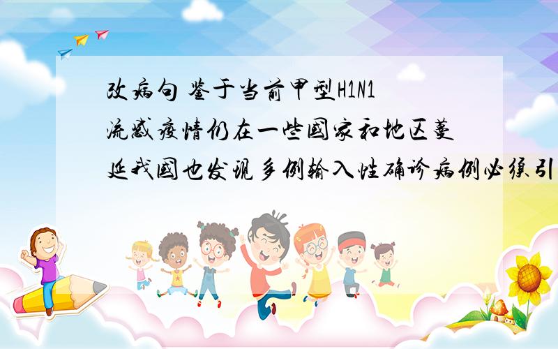 改病句 鉴于当前甲型H1N1流感疫情仍在一些国家和地区蔓延我国也发现多例输入性确诊病例必须引起我们注意