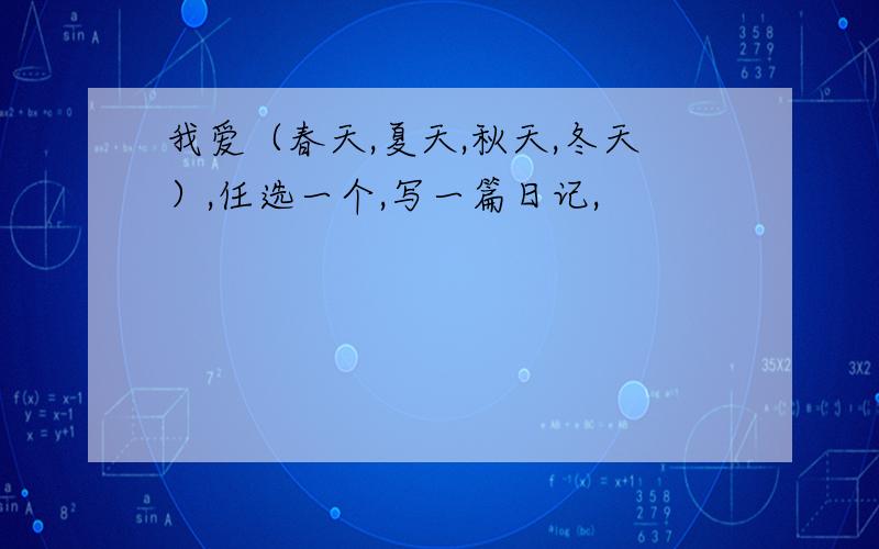 我爱（春天,夏天,秋天,冬天）,任选一个,写一篇日记,