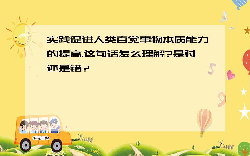 实践促进人类直觉事物本质能力的提高.这句话怎么理解?是对还是错?