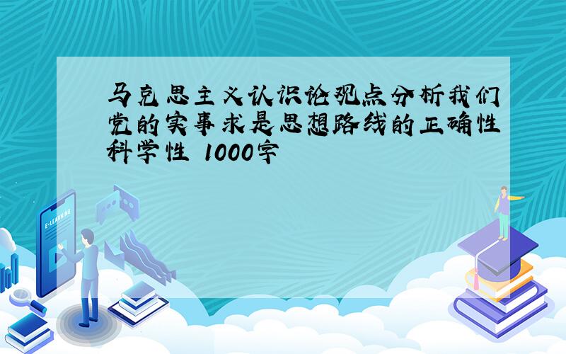 马克思主义认识论观点分析我们党的实事求是思想路线的正确性科学性 1000字