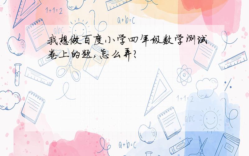 我想做百度小学四年级数学测试卷上的题,怎么弄?