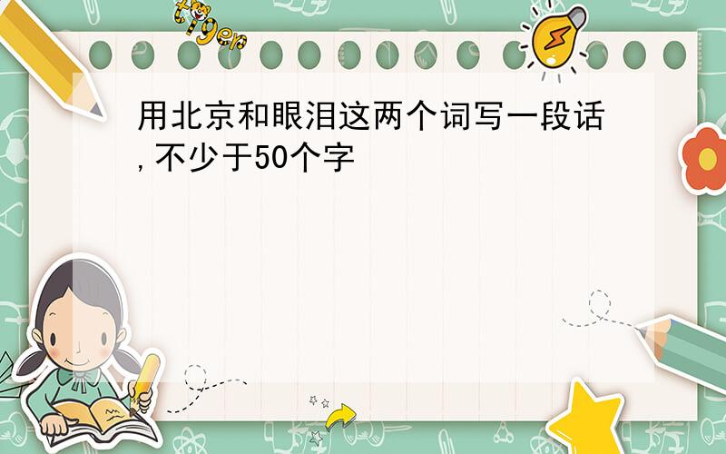 用北京和眼泪这两个词写一段话,不少于50个字