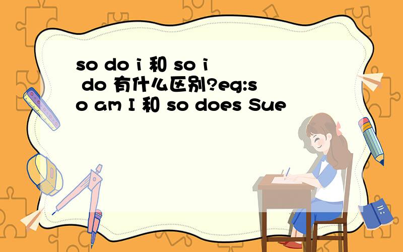 so do i 和 so i do 有什么区别?eg:so am I 和 so does Sue